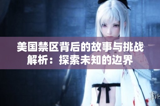 美国禁区背后的故事与挑战解析：探索未知的边界