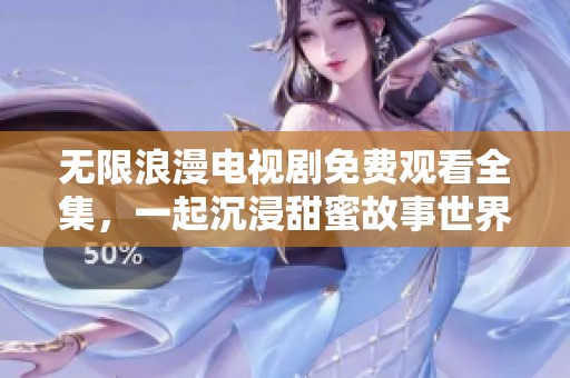 无限浪漫电视剧免费观看全集，一起沉浸甜蜜故事世界