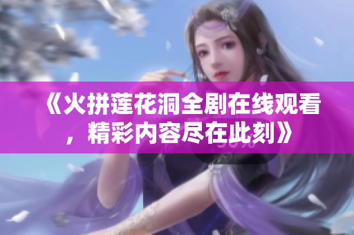 《火拼莲花洞全剧在线观看，精彩内容尽在此刻》