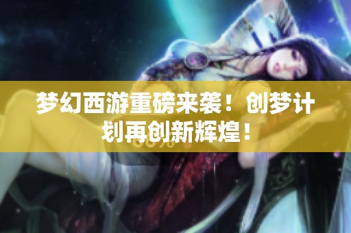 梦幻西游重磅来袭！创梦计划再创新辉煌！