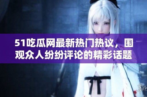 51吃瓜网最新热门热议，围观众人纷纷评论的精彩话题