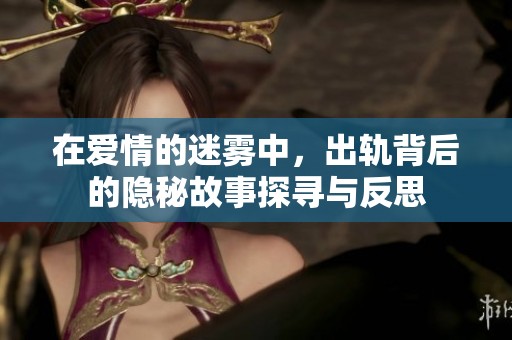 在爱情的迷雾中，出轨背后的隐秘故事探寻与反思
