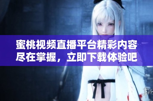 蜜桃视频直播平台精彩内容尽在掌握，立即下载体验吧