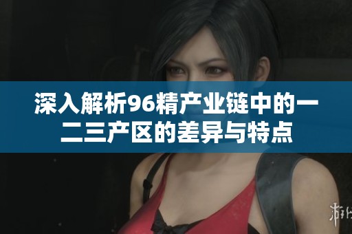 深入解析96精产业链中的一二三产区的差异与特点