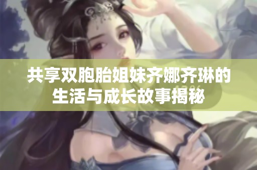 共享双胞胎姐妹齐娜齐琳的生活与成长故事揭秘