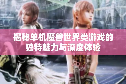揭秘单机魔兽世界类游戏的独特魅力与深度体验