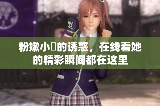 粉嫩小泬的诱惑，在线看她的精彩瞬间都在这里