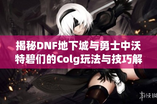 揭秘DNF地下城与勇士中沃特碧们的Colg玩法与技巧解析