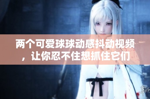 两个可爱球球动感抖动视频，让你忍不住想抓住它们