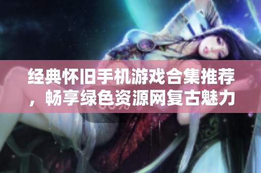经典怀旧手机游戏合集推荐，畅享绿色资源网复古魅力