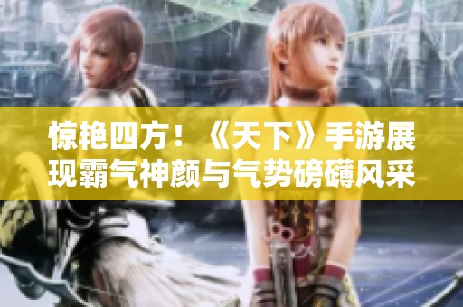 惊艳四方！《天下》手游展现霸气神颜与气势磅礴风采