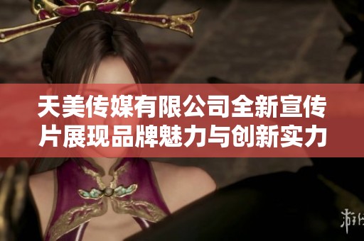 天美传媒有限公司全新宣传片展现品牌魅力与创新实力