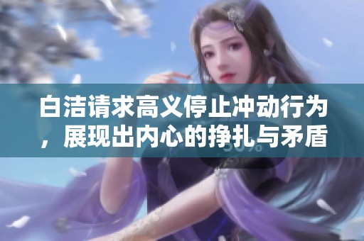 白洁请求高义停止冲动行为，展现出内心的挣扎与矛盾