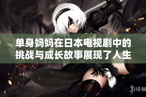 单身妈妈在日本电视剧中的挑战与成长故事展现了人生的力量