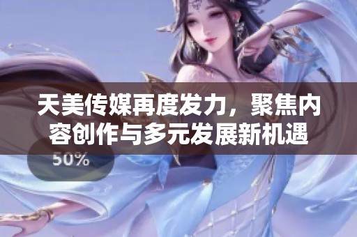 天美传媒再度发力，聚焦内容创作与多元发展新机遇