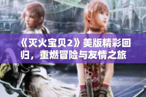 《灭火宝贝2》美版精彩回归，重燃冒险与友情之旅