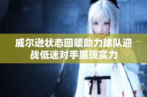 威尔逊状态回暖助力球队迎战低迷对手展现实力
