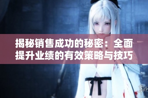 揭秘销售成功的秘密：全面提升业绩的有效策略与技巧