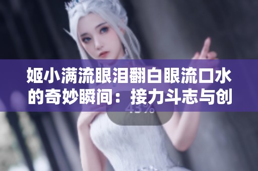 姬小满流眼泪翻白眼流口水的奇妙瞬间：接力斗志与创意玩法的完美结合！