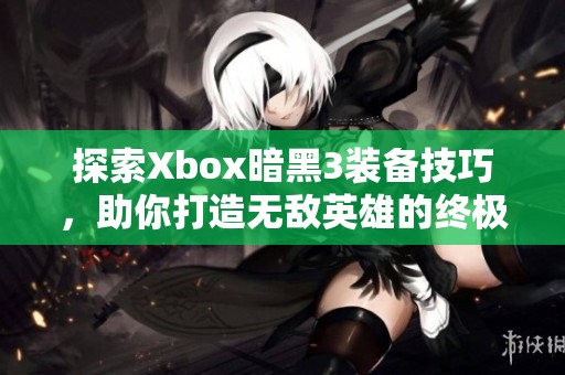 探索Xbox暗黑3装备技巧，助你打造无敌英雄的终极武器