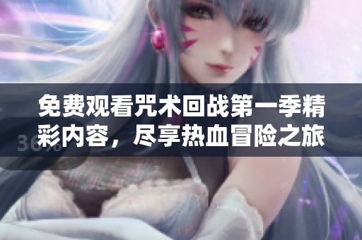 免费观看咒术回战第一季精彩内容，尽享热血冒险之旅