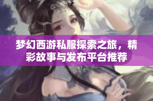 梦幻西游私服探索之旅，精彩故事与发布平台推荐