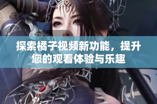 探索橘子视频新功能，提升您的观看体验与乐趣