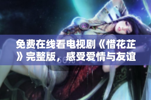 免费在线看电视剧《惜花芷》完整版，感受爱情与友谊的故事