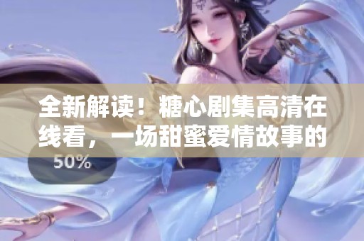 全新解读！糖心剧集高清在线看，一场甜蜜爱情故事的盛宴