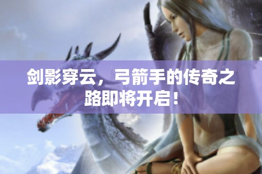 剑影穿云，弓箭手的传奇之路即将开启！