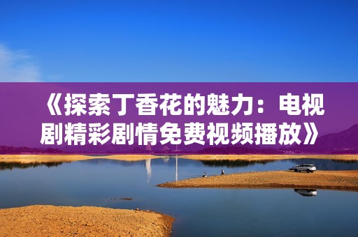 《探索丁香花的魅力：电视剧精彩剧情免费视频播放》