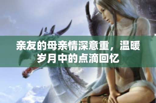 亲友的母亲情深意重，温暖岁月中的点滴回忆