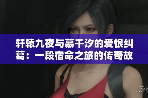 轩辕九夜与慕千汐的爱恨纠葛：一段宿命之旅的传奇故事