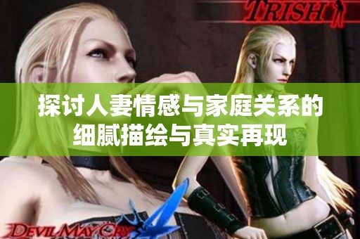 探讨人妻情感与家庭关系的细腻描绘与真实再现