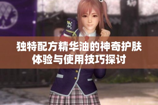 独特配方精华油的神奇护肤体验与使用技巧探讨