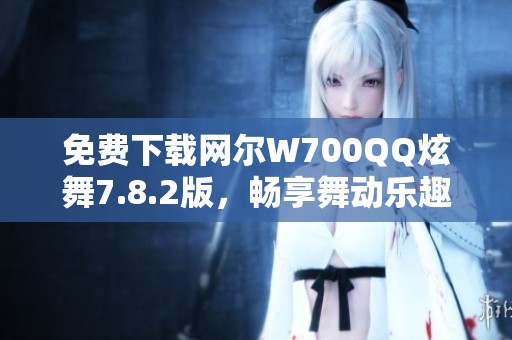免费下载网尔W700QQ炫舞7.8.2版，畅享舞动乐趣