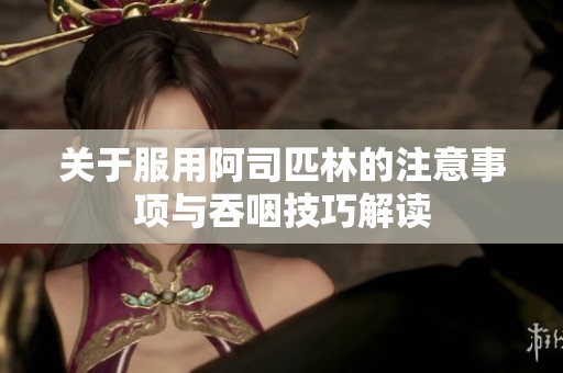 关于服用阿司匹林的注意事项与吞咽技巧解读