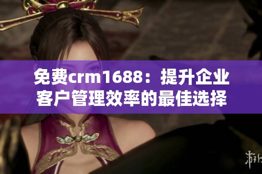 免费crm1688：提升企业客户管理效率的最佳选择