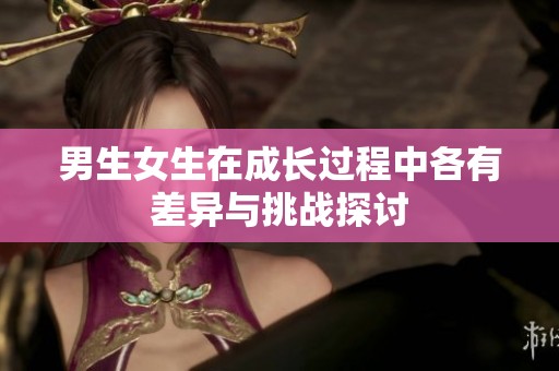 男生女生在成长过程中各有差异与挑战探讨