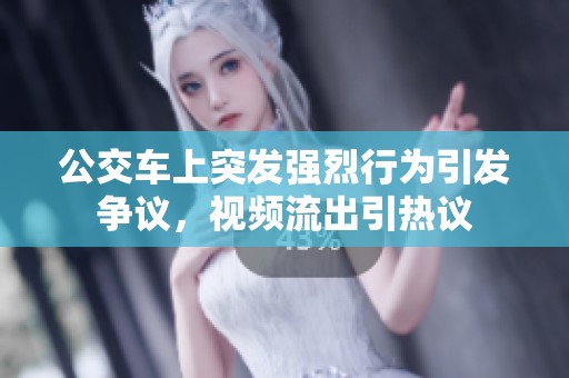 公交车上突发强烈行为引发争议，视频流出引热议