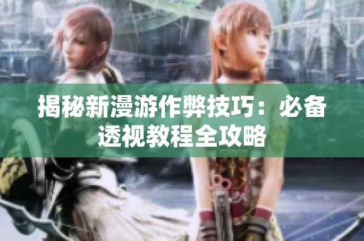揭秘新漫游作弊技巧：必备透视教程全攻略