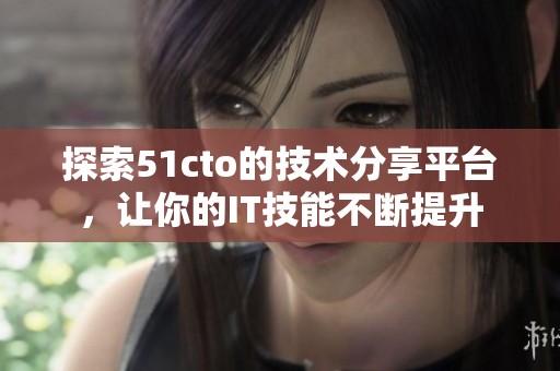 探索51cto的技术分享平台，让你的IT技能不断提升