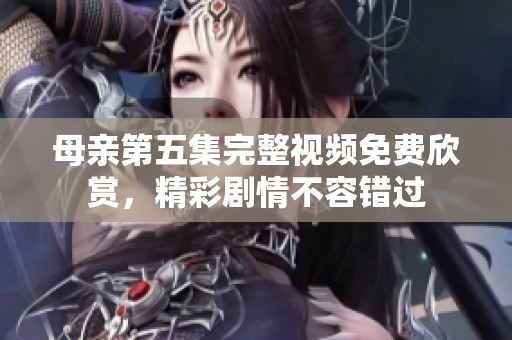 母亲第五集完整视频免费欣赏，精彩剧情不容错过