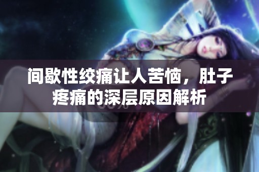 间歇性绞痛让人苦恼，肚子疼痛的深层原因解析