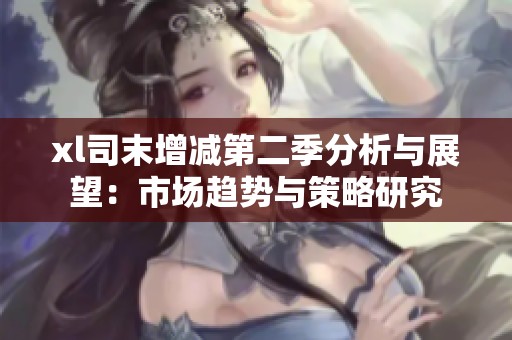 xl司末增减第二季分析与展望：市场趋势与策略研究