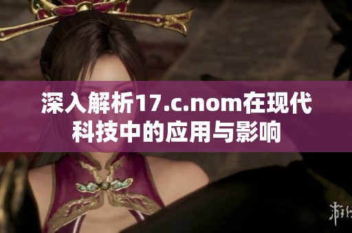 深入解析17.c.nom在现代科技中的应用与影响