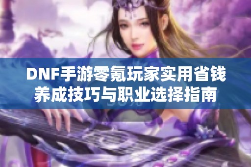 DNF手游零氪玩家实用省钱养成技巧与职业选择指南