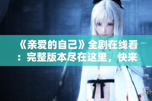 《亲爱的自己》全剧在线看：完整版本尽在这里，快来欣赏！
