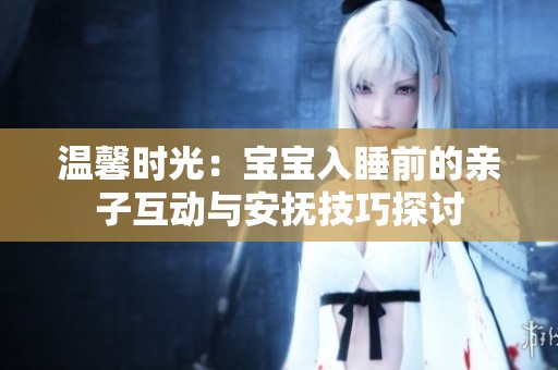 温馨时光：宝宝入睡前的亲子互动与安抚技巧探讨