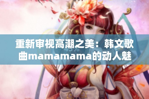 重新审视高潮之美：韩文歌曲mamamama的动人魅力分析